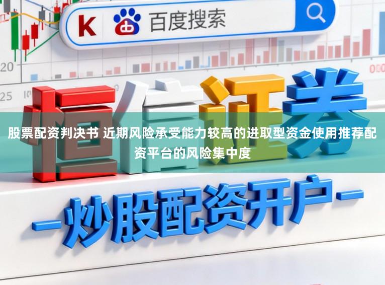 股票配资判决书 近期风险承受能力较高的进取型资金使用推荐配资平台的风险集中度