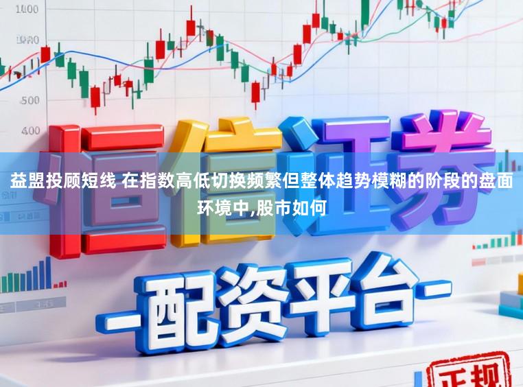 益盟投顾短线 在指数高低切换频繁但整体趋势模糊的阶段的盘面环境中,股市如何
