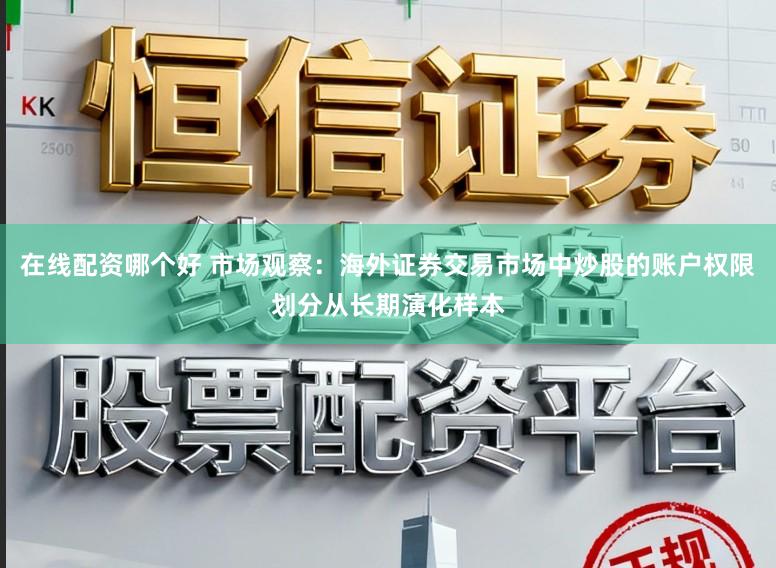 在线配资哪个好 市场观察：海外证券交易市场中炒股的账户权限划分从长期演化样本