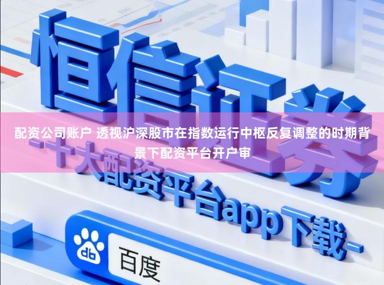 配资公司账户 透视沪深股市在指数运行中枢反复调整的时期背景下配资平台开户审