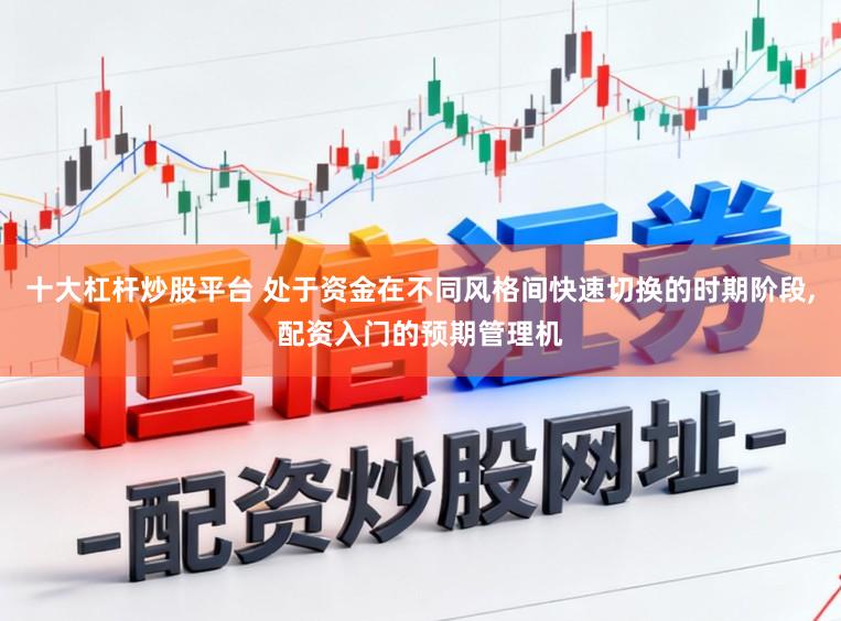 十大杠杆炒股平台 处于资金在不同风格间快速切换的时期阶段，配资入门的预期管理机