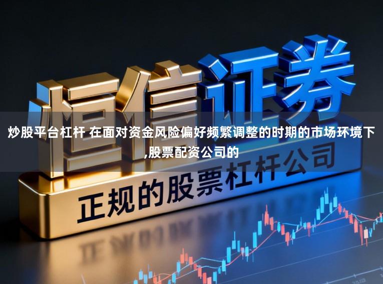 炒股平台杠杆 在面对资金风险偏好频繁调整的时期的市场环境下，股票配资公司的