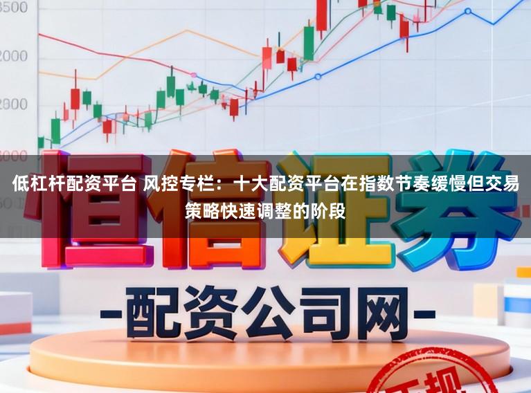 低杠杆配资平台 风控专栏：十大配资平台在指数节奏缓慢但交易策略快速调整的阶段