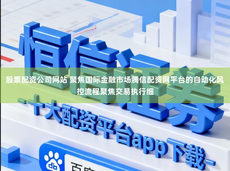 股票配资公司网站 聚焦国际金融市场腾信配资网平台的自动化风控流程聚焦交易执行细
