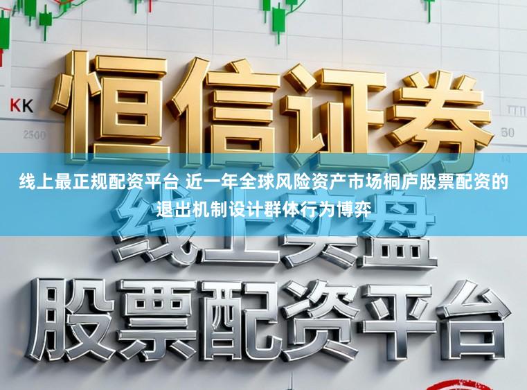 线上最正规配资平台 近一年全球风险资产市场桐庐股票配资的退出机制设计群体行为博弈