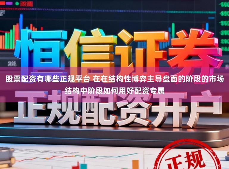 股票配资有哪些正规平台 在在结构性博弈主导盘面的阶段的市场结构中阶段如何用好配资专属