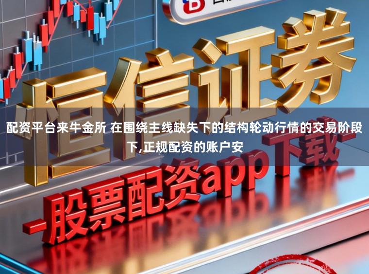 配资平台来牛金所 在围绕主线缺失下的结构轮动行情的交易阶段下，正规配资的账户安
