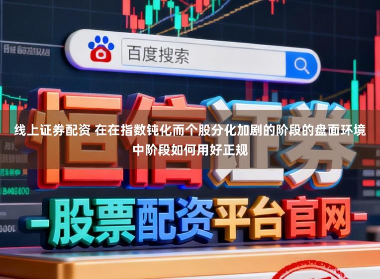 线上证券配资 在在指数钝化而个股分化加剧的阶段的盘面环境中阶段如何用好正规
