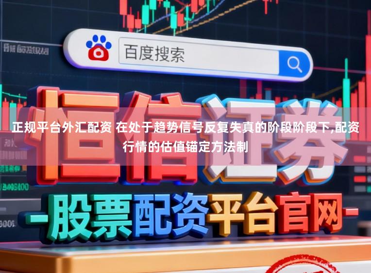 正规平台外汇配资 在处于趋势信号反复失真的阶段阶段下,配资行情的估值锚定方法制