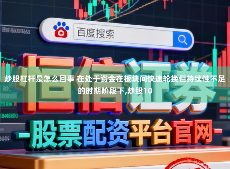 炒股杠杆是怎么回事 在处于资金在板块间快速轮换但持续性不足的时期阶段下，炒股10