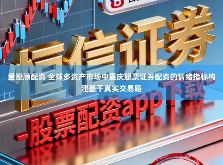 爱投顾配资 全球多资产市场中重庆股票证券配资的情绪指标构建基于真实交易路