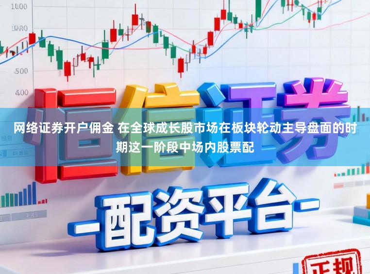 网络证券开户佣金 在全球成长股市场在板块轮动主导盘面的时期这一阶段中场内股票配