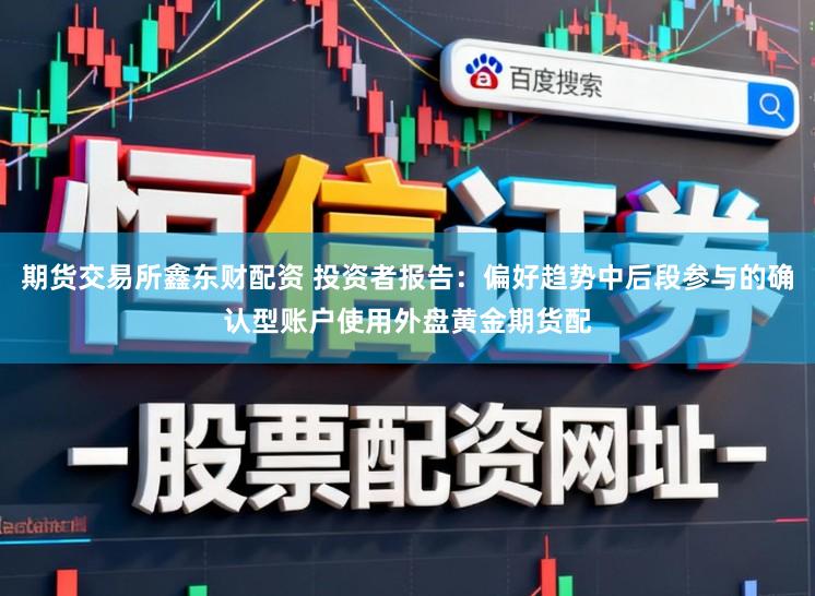 期货交易所鑫东财配资 投资者报告：偏好趋势中后段参与的确认型账户使用外盘黄金期货配