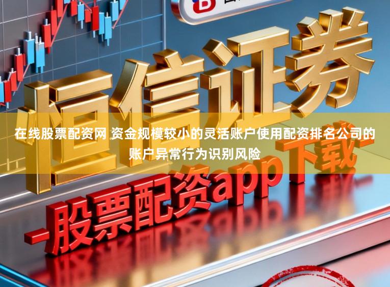 在线股票配资网 资金规模较小的灵活账户使用配资排名公司的账户异常行为识别风险