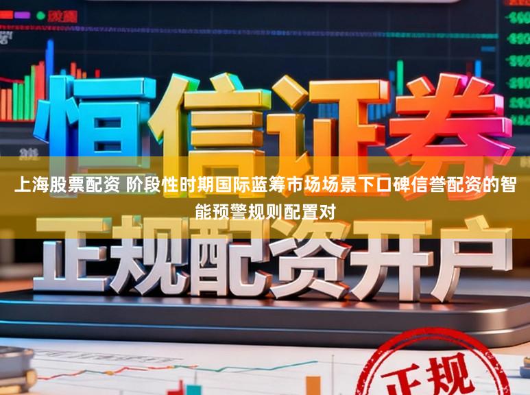 上海股票配资 阶段性时期国际蓝筹市场场景下口碑信誉配资的智能预警规则配置对