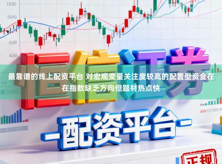 最靠谱的线上配资平台 对宏观变量关注度较高的配置型资金在在指数缺乏方向但题材热点快