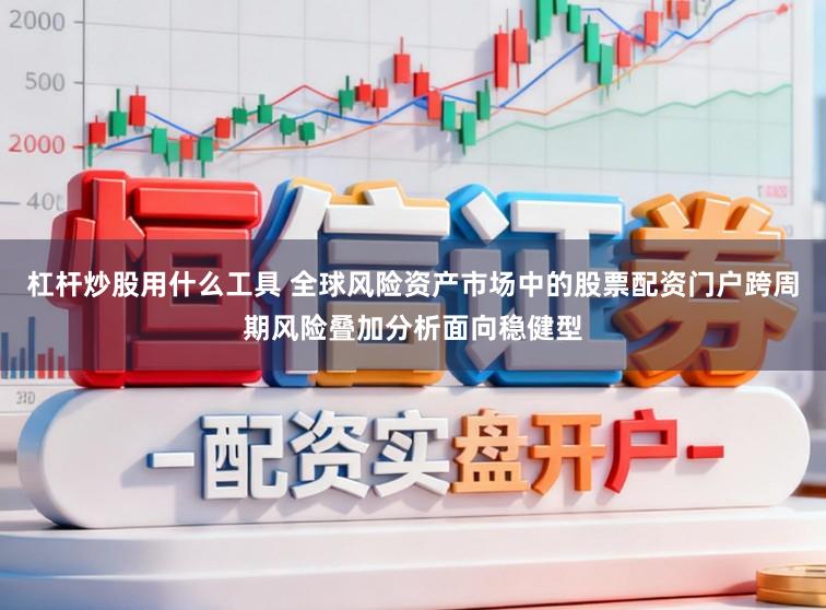 杠杆炒股用什么工具 全球风险资产市场中的股票配资门户跨周期风险叠加分析面向稳健型