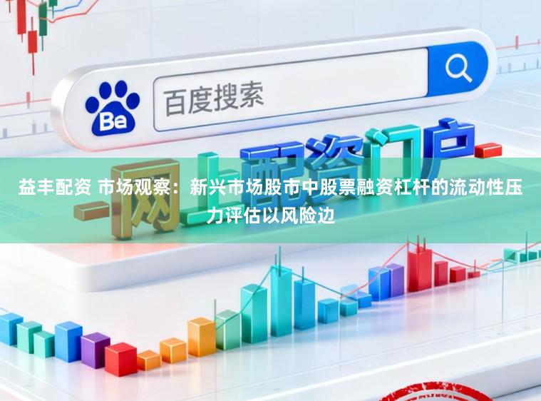 益丰配资 市场观察：新兴市场股市中股票融资杠杆的流动性压力评估以风险边