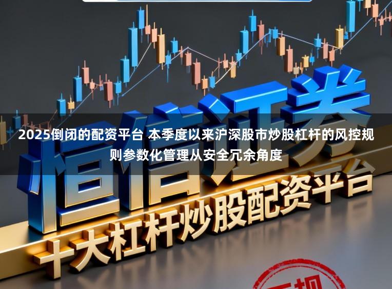 2025倒闭的配资平台 本季度以来沪深股市炒股杠杆的风控规则参数化管理从安全冗余角度