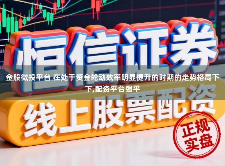 金股微投平台 在处于资金轮动效率明显提升的时期的走势格局下下，配资平台强平