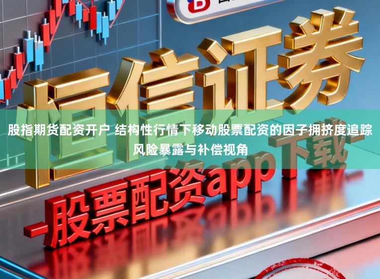 股指期货配资开户 结构性行情下移动股票配资的因子拥挤度追踪风险暴露与补偿视角