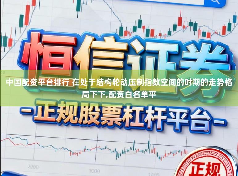中国配资平台排行 在处于结构轮动压制指数空间的时期的走势格局下下，配资白名单平