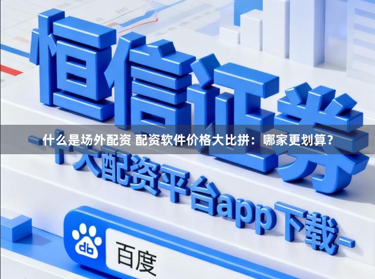 什么是场外配资 配资软件价格大比拼：哪家更划算？