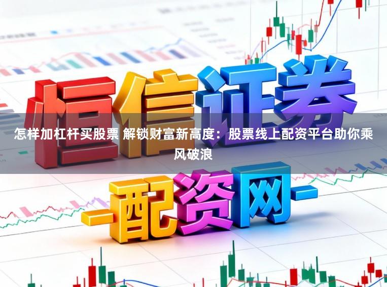 怎样加杠杆买股票 解锁财富新高度:股票线上配资平台助你乘风破浪