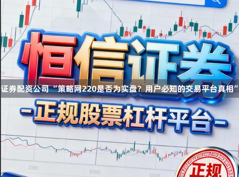 证券配资公司 “策略网220是否为实盘?用户必知的交易平台真相”
