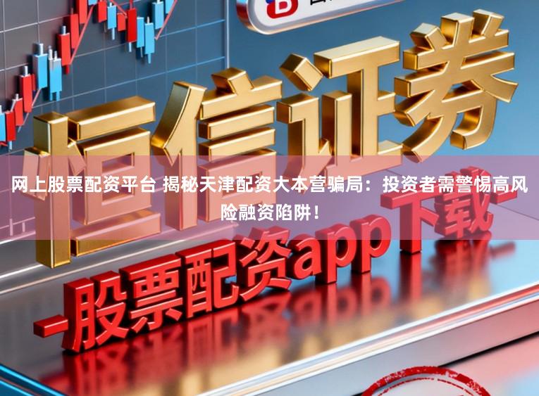 网上股票配资平台 揭秘天津配资大本营骗局:投资者需警惕高风险融资陷阱!