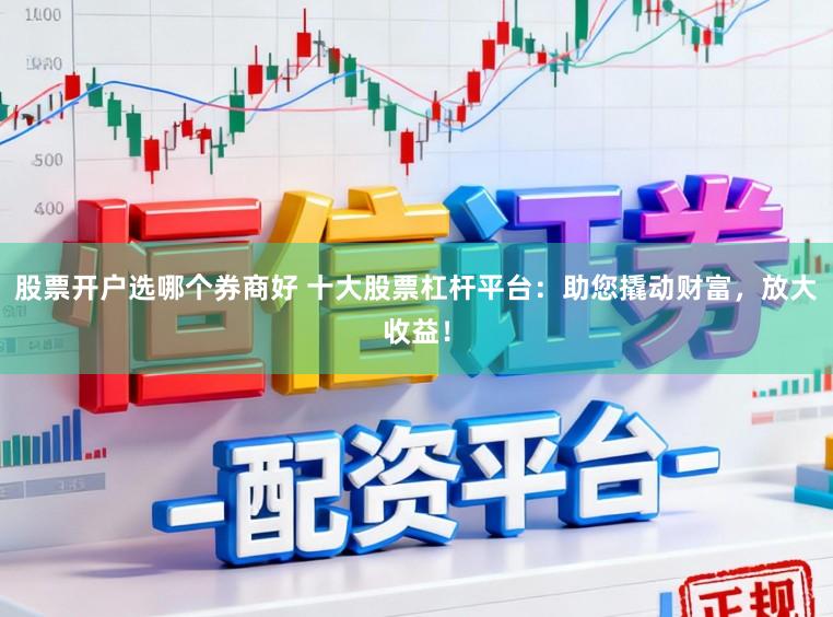 股票开户选哪个券商好 十大股票杠杆平台:助您撬动财富,放大收益!
