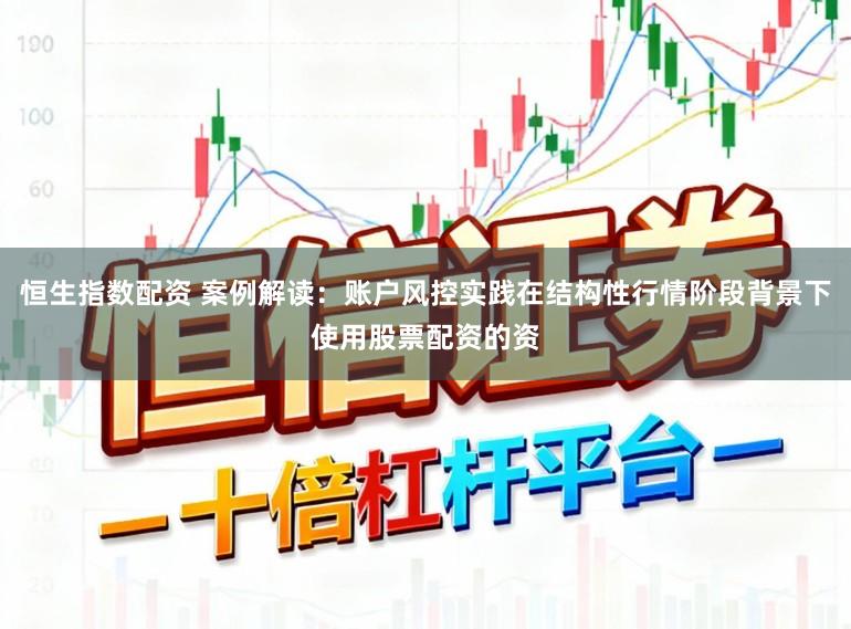 恒生指数配资 案例解读:账户风控实践在结构性行情阶段背景下使用股票配资的资
