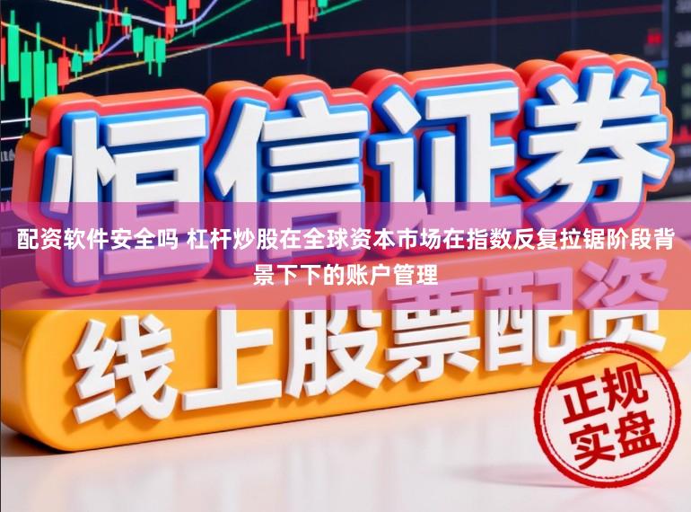 配资软件安全吗 杠杆炒股在全球资本市场在指数反复拉锯阶段背景下下的账户管理