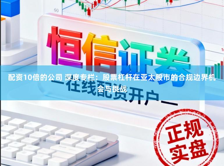 配资10倍的公司 深度专栏:股票杠杆在亚太股市的合规边界机会与挑战