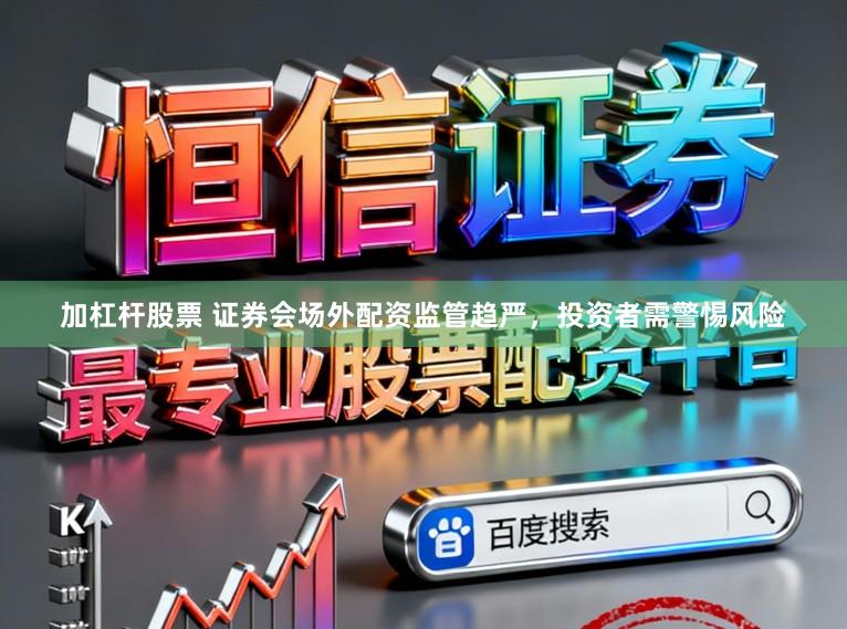 加杠杆股票 证券会场外配资监管趋严，投资者需警惕风险