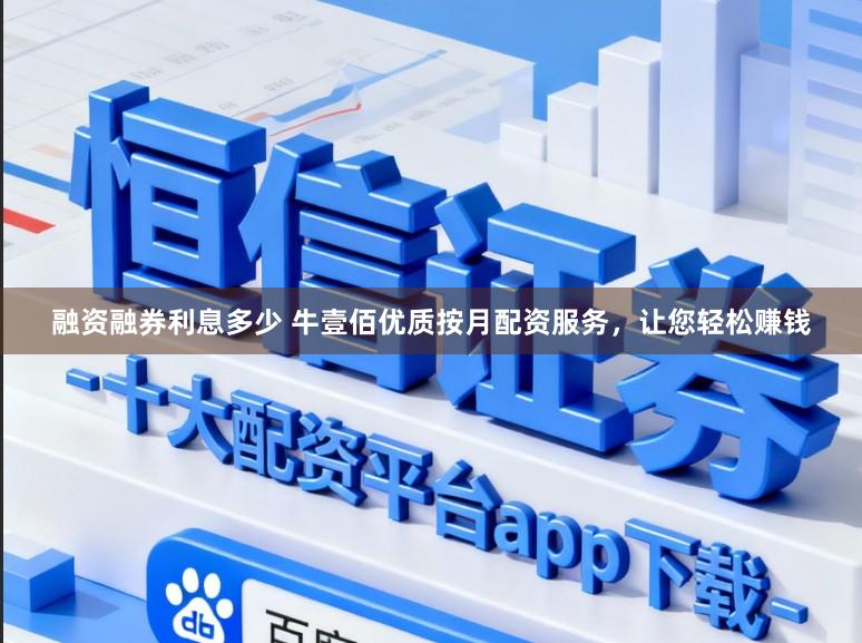 融资融券利息多少 牛壹佰优质按月配资服务，让您轻松赚钱