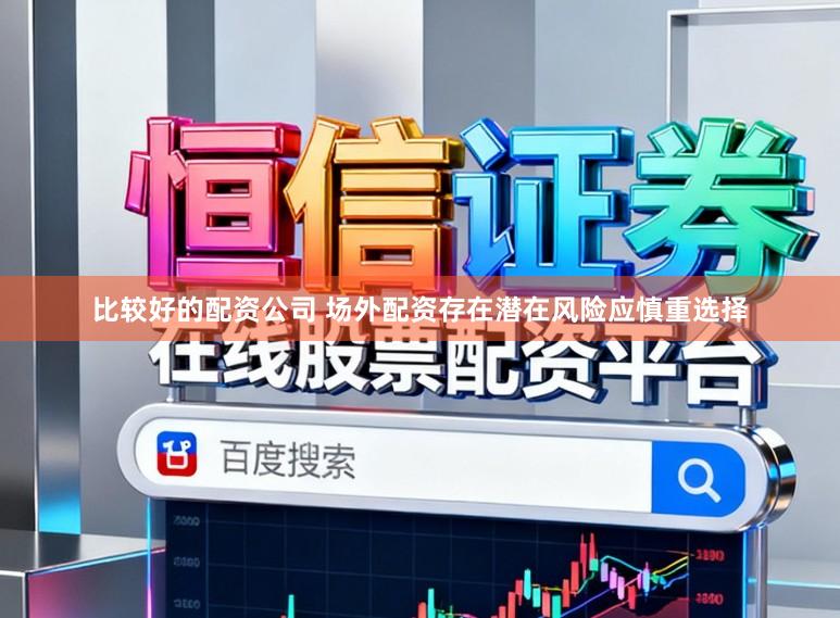 比较好的配资公司 场外配资存在潜在风险应慎重选择