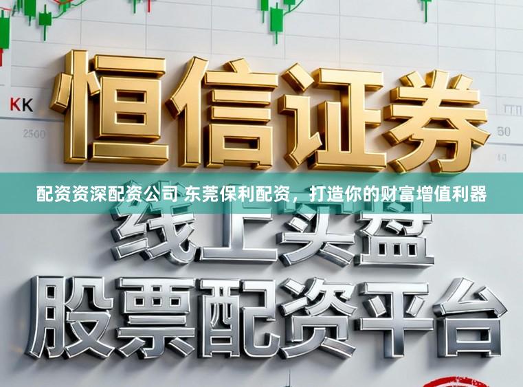 配资资深配资公司 东莞保利配资，打造你的财富增值利器