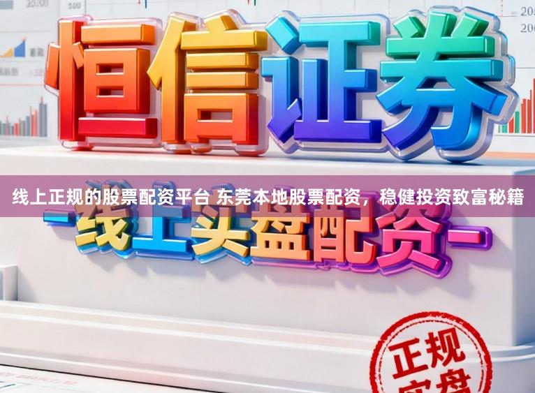 线上正规的股票配资平台 东莞本地股票配资，稳健投资致富秘籍
