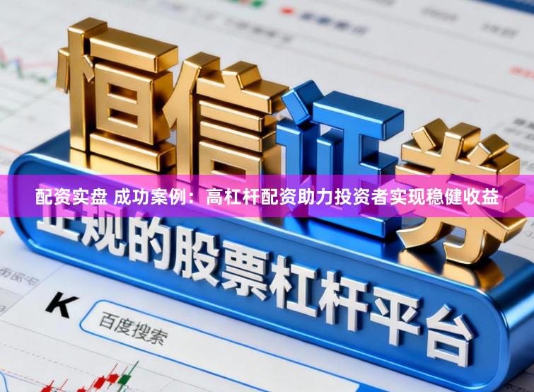 配资实盘 成功案例：高杠杆配资助力投资者实现稳健收益