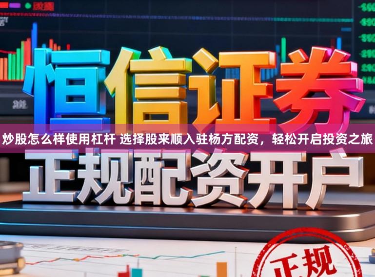 炒股怎么样使用杠杆 选择股来顺入驻杨方配资，轻松开启投资之旅