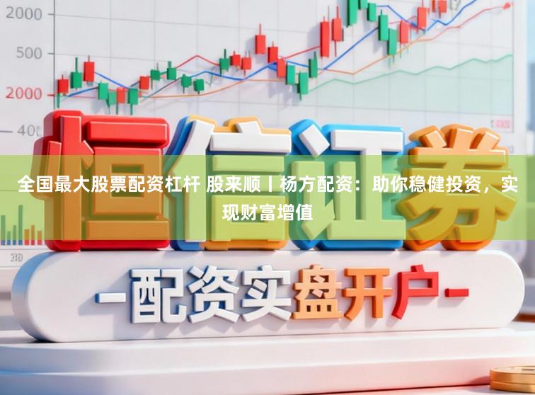 全国最大股票配资杠杆 股来顺丨杨方配资：助你稳健投资，实现财富增值