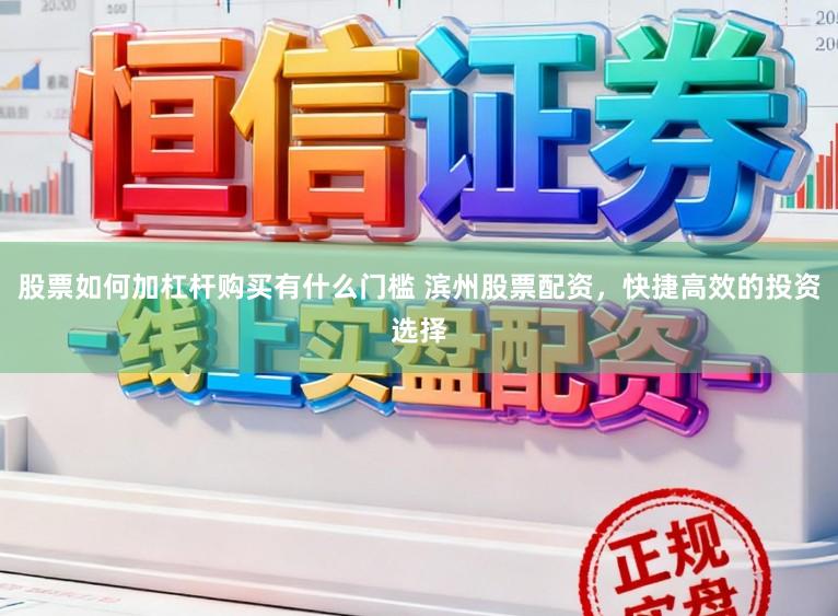 股票如何加杠杆购买有什么门槛 滨州股票配资,快捷高效的投资选择