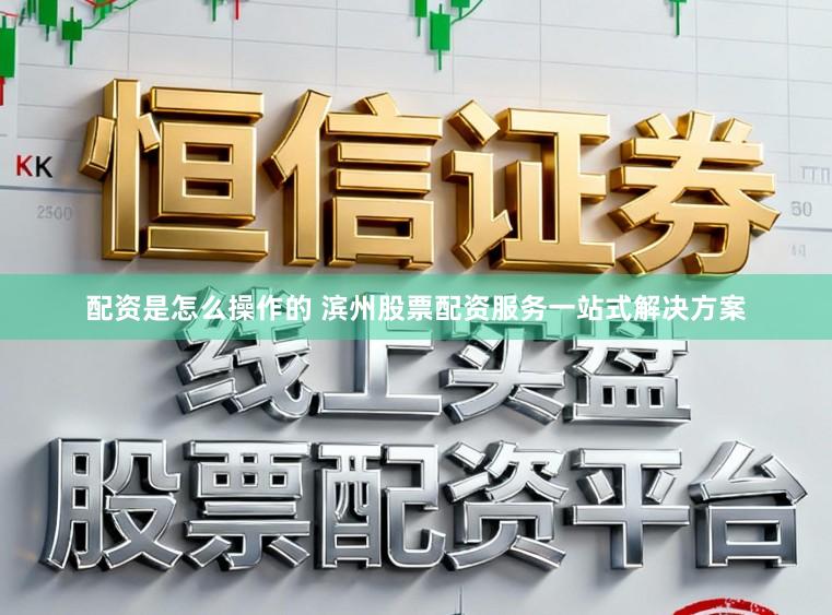 配资是怎么操作的 滨州股票配资服务一站式解决方案