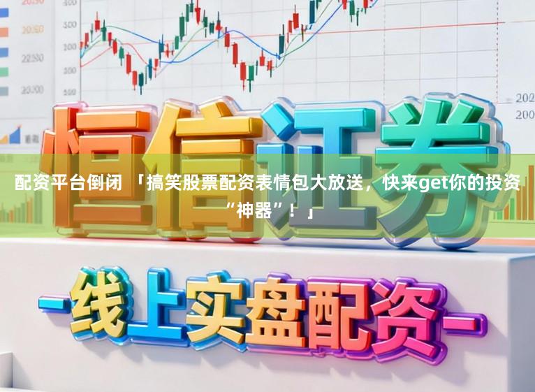 配资平台倒闭 「搞笑股票配资表情包大放送,快来get你的投资“神器”!」