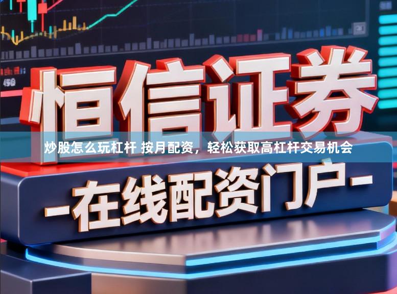 炒股怎么玩杠杆 按月配资，轻松获取高杠杆交易机会