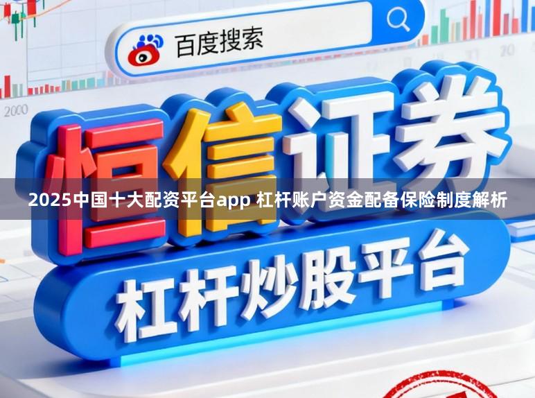 2025中国十大配资平台app 杠杆账户资金配备保险制度解析