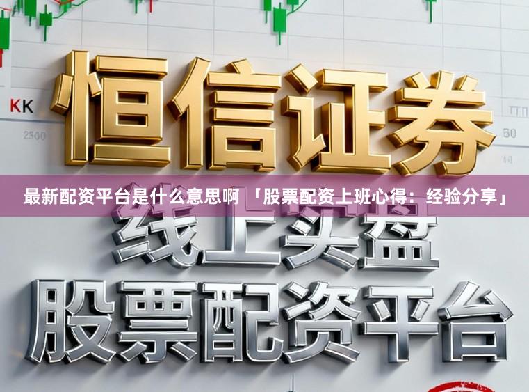 最新配资平台是什么意思啊 「股票配资上班心得：经验分享」