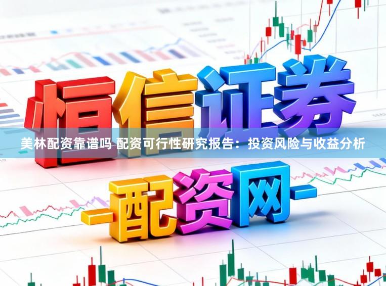 美林配资靠谱吗 配资可行性研究报告：投资风险与收益分析
