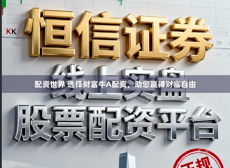 配资世界 选择财富牛A配资，助您赢得财富自由